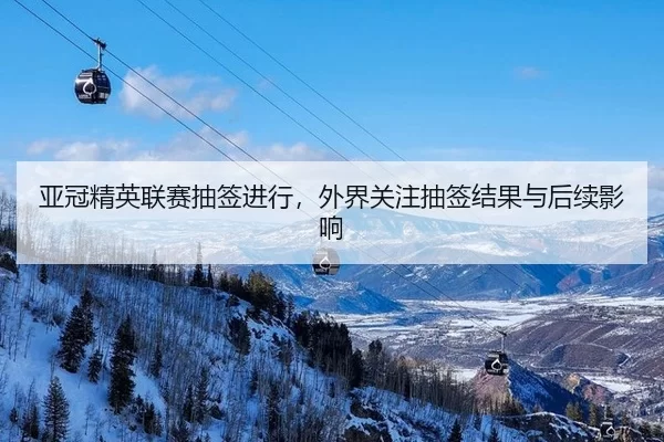亚冠精英联赛抽签进行，外界关注抽签结果与后续影响